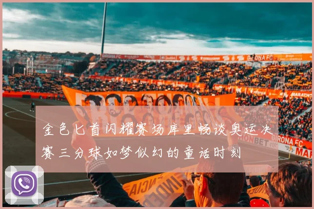 金色匕首闪耀赛场库里畅谈奥运决赛三分球如梦似幻的童话时刻
