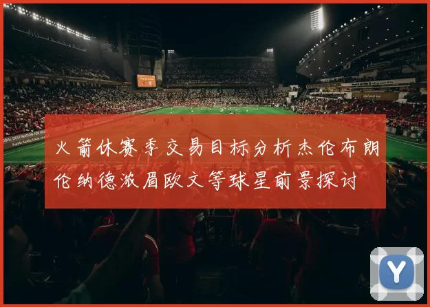 火箭休赛季交易目标分析杰伦布朗伦纳德浓眉欧文等球星前景探讨