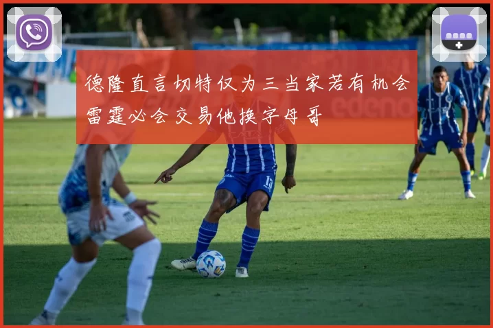 德隆直言切特仅为三当家若有机会雷霆必会交易他换字母哥