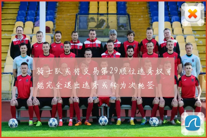 骑士队或将交易第29顺位选秀权可能完全退出选秀或转为次轮签
