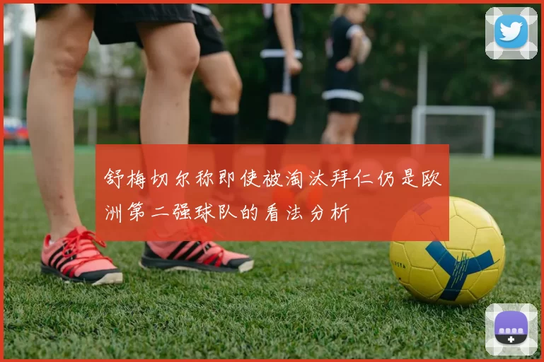 舒梅切尔称即使被淘汰拜仁仍是欧洲第二强球队的看法分析