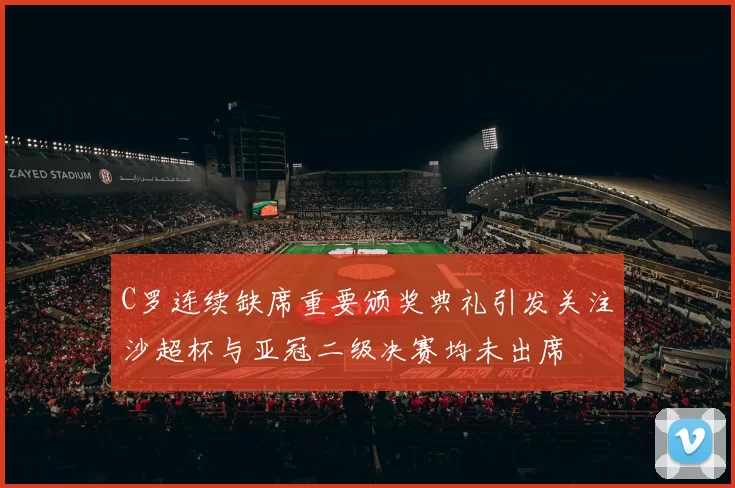 C罗连续缺席重要颁奖典礼引发关注沙超杯与亚冠二级决赛均未出席