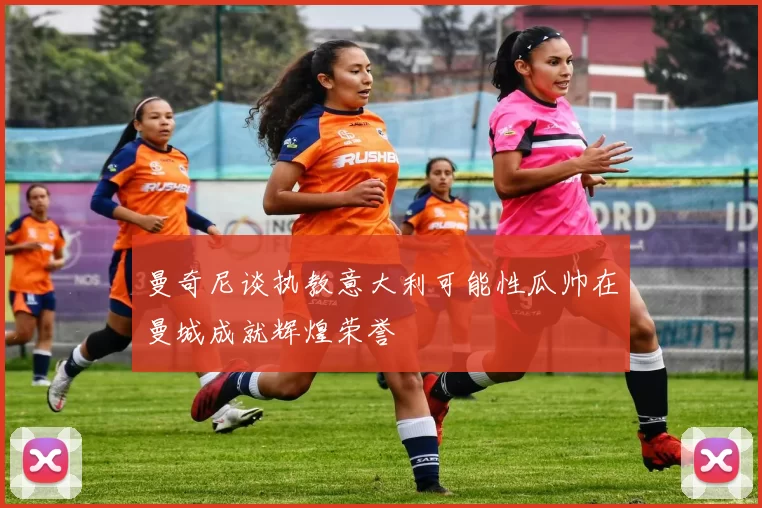 曼奇尼谈执教意大利可能性瓜帅在曼城成就辉煌荣誉