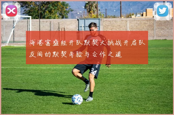 海港富盛经开队默契大挑战开启队友间的默契考验与合作之道