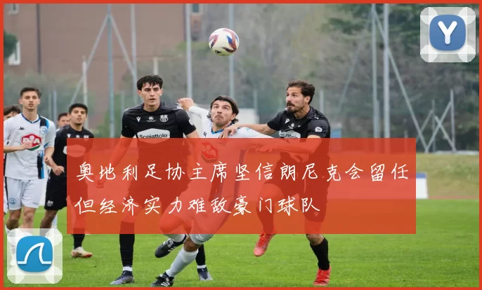 奥地利足协主席坚信朗尼克会留任但经济实力难敌豪门球队