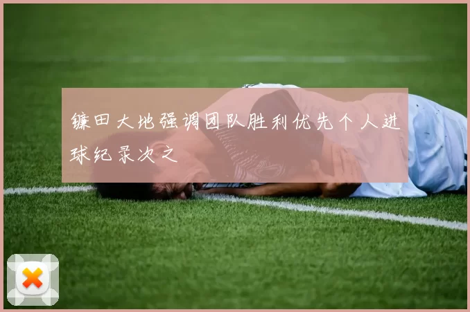 镰田大地强调团队胜利优先个人进球纪录次之
