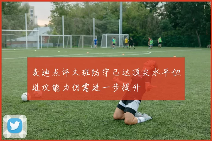 麦迪点评文班防守已达顶尖水平但进攻能力仍需进一步提升