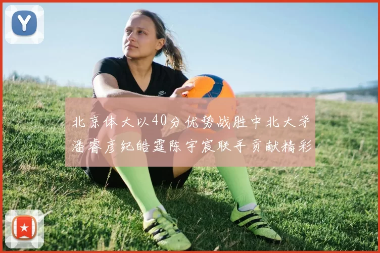 北京体大以40分优势战胜中北大学潘睿彦纪皓霆陈宇宸联手贡献精彩表现