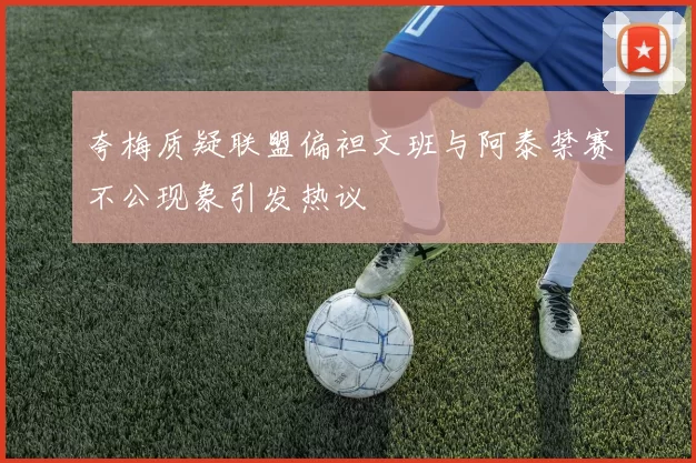 夸梅质疑联盟偏袒文班与阿泰禁赛不公现象引发热议