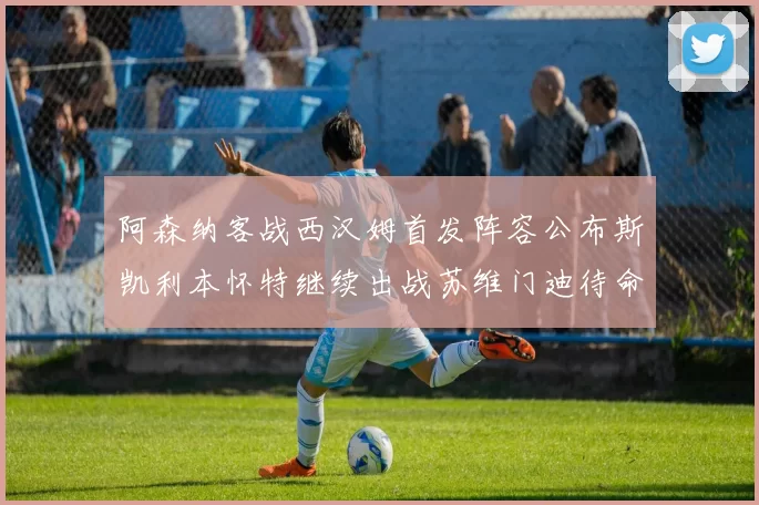 阿森纳客战西汉姆首发阵容公布斯凯利本怀特继续出战苏维门迪待命替补