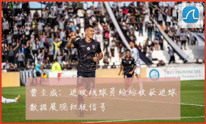 曹圭成：进攻线球员纷纷收获进球数据展现积极信号