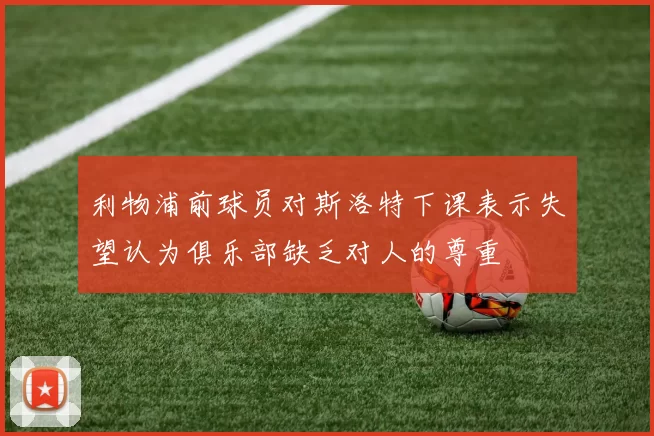 利物浦前球员对斯洛特下课表示失望认为俱乐部缺乏对人的尊重