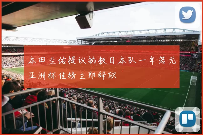 本田圭佑提议执教日本队一年若无亚洲杯佳绩立即辞职