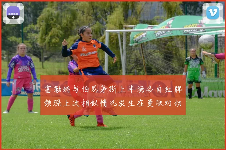 富勒姆与伯恩茅斯上半场各自红牌频现上次相似情况发生在曼联对切尔西