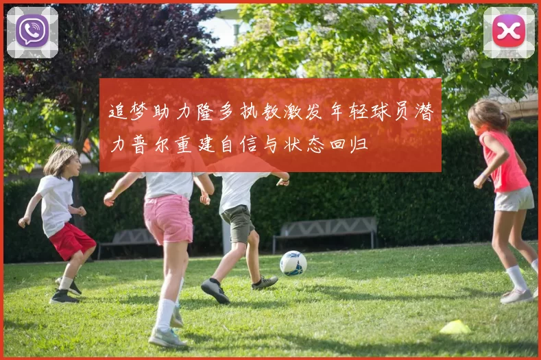 追梦助力隆多执教激发年轻球员潜力普尔重建自信与状态回归