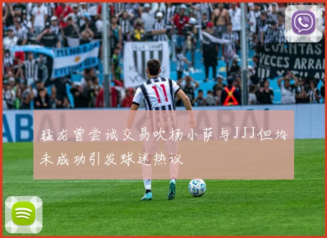 猛龙曾尝试交易吹杨小萨与JJJ但均未成功引发球迷热议