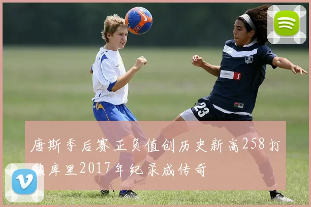唐斯季后赛正负值创历史新高258打破库里2017年纪录成传奇