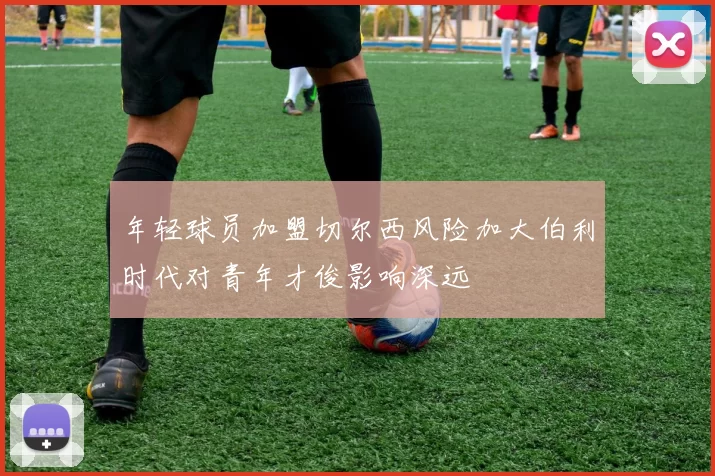 年轻球员加盟切尔西风险加大伯利时代对青年才俊影响深远